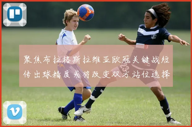聚焦布拉格斯拉维亚欧冠关键战短传出球精度或将改变双方站位选择