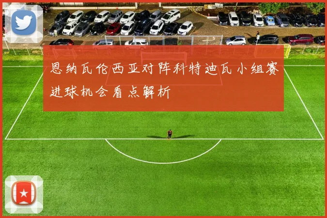 恩纳瓦伦西亚对阵科特迪瓦小组赛进球机会看点解析