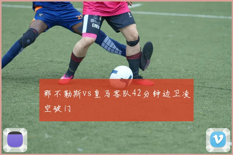 那不勒斯vs皇马客队42分钟边卫凌空破门