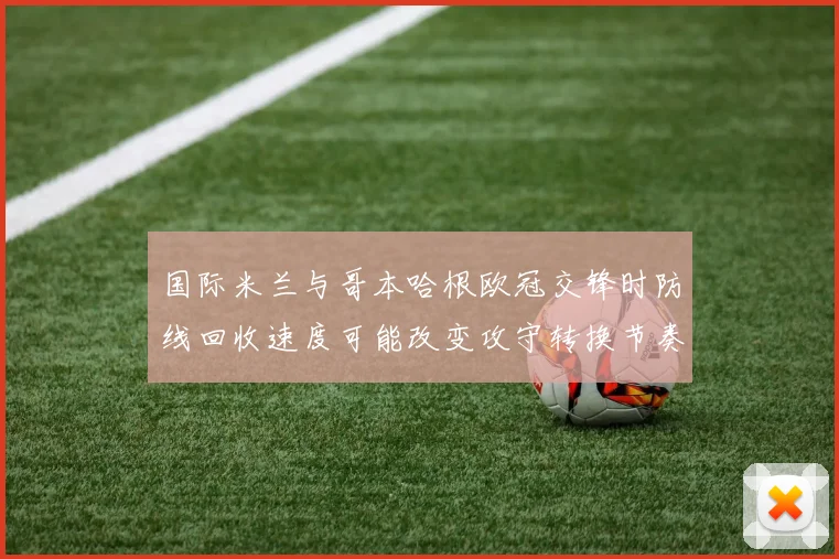 国际米兰与哥本哈根欧冠交锋时防线回收速度可能改变攻守转换节奏